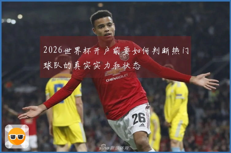 2026世界杯开户前要如何判断热门球队的真实实力和状态