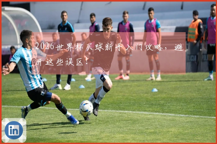 2026世界杯买球新手入门攻略,避开这些误区!