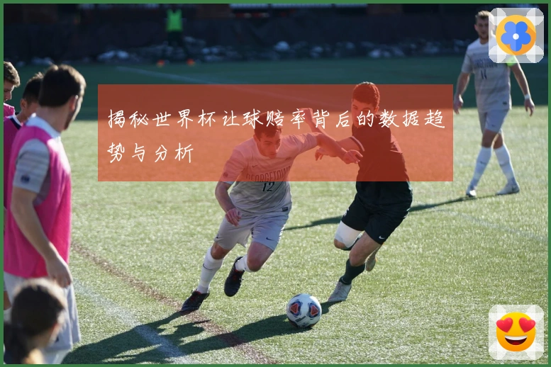 揭秘世界杯让球赔率背后的数据趋势与分析