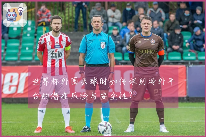 世界杯外围买球时如何识别海外平台的潜在风险与安全性？