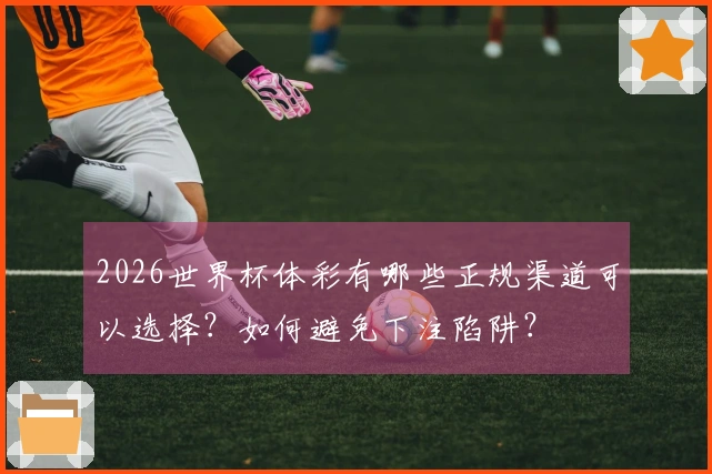 2026世界杯体彩有哪些正规渠道可以选择？如何避免下注陷阱？