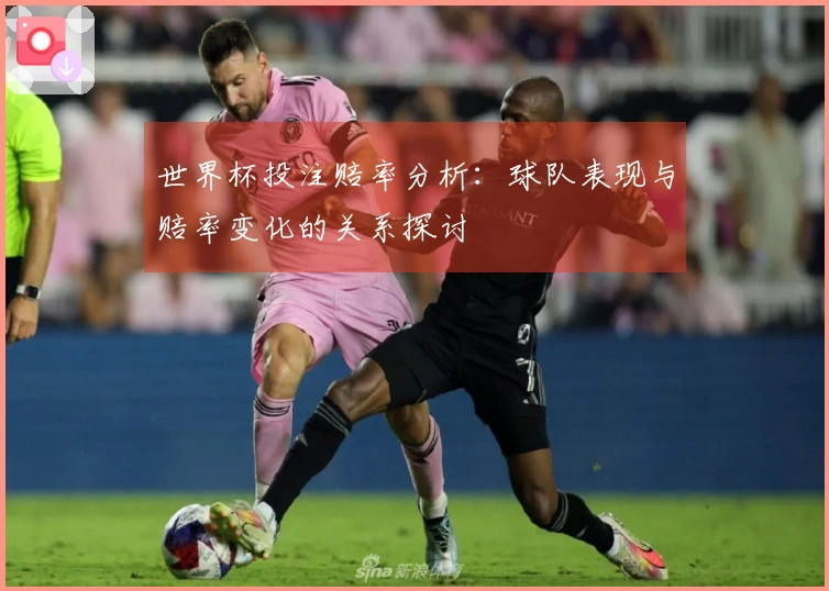 世界杯投注赔率分析：球队表现与赔率变化的关系探讨